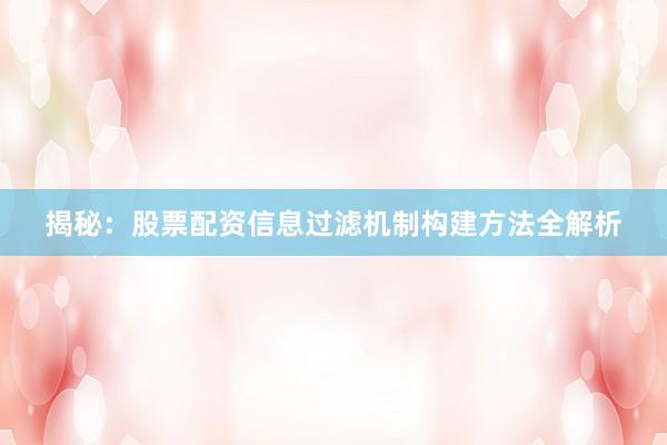 揭秘：股票配资信息过滤机制构建方法全解析