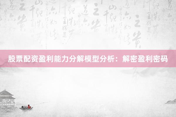 股票配资盈利能力分解模型分析：解密盈利密码