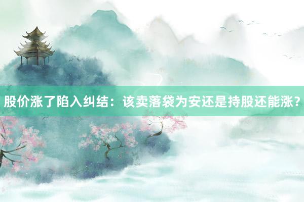 股价涨了陷入纠结：该卖落袋为安还是持股还能涨？