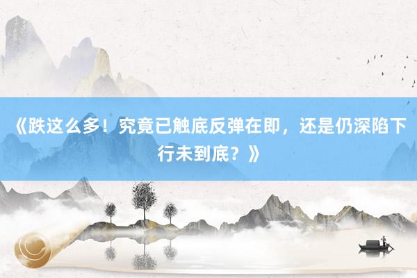 《跌这么多！究竟已触底反弹在即，还是仍深陷下行未到底？》