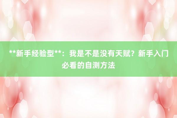 **新手经验型**：我是不是没有天赋？新手入门必看的自测方法
