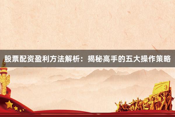 股票配资盈利方法解析：揭秘高手的五大操作策略