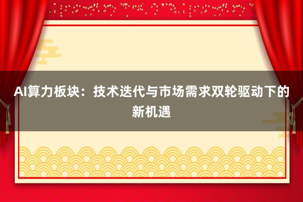 AI算力板块：技术迭代与市场需求双轮驱动下的新机遇