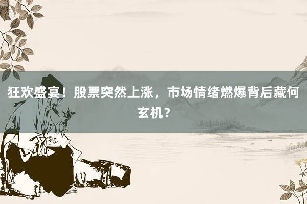 狂欢盛宴！股票突然上涨，市场情绪燃爆背后藏何玄机？
