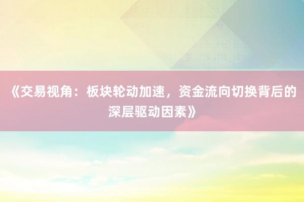 《交易视角：板块轮动加速，资金流向切换背后的深层驱动因素》