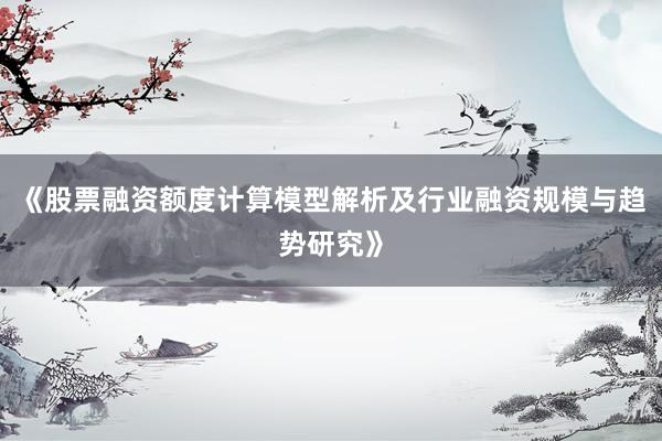 《股票融资额度计算模型解析及行业融资规模与趋势研究》