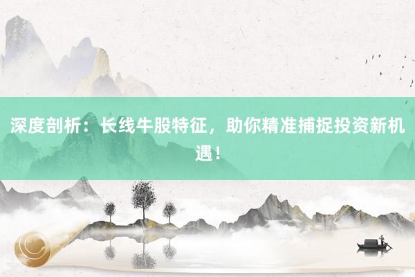 深度剖析：长线牛股特征，助你精准捕捉投资新机遇！