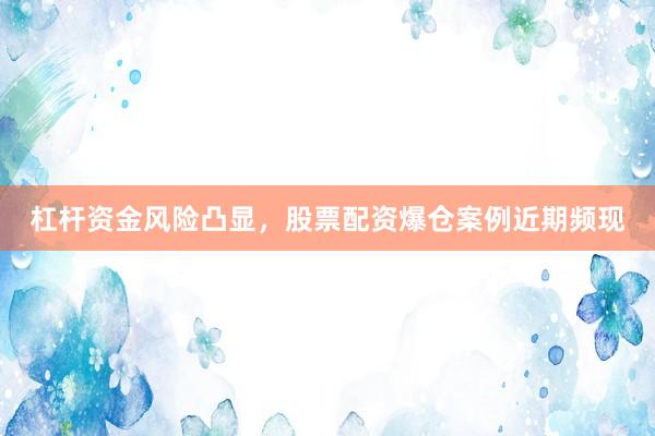 杠杆资金风险凸显，股票配资爆仓案例近期频现
