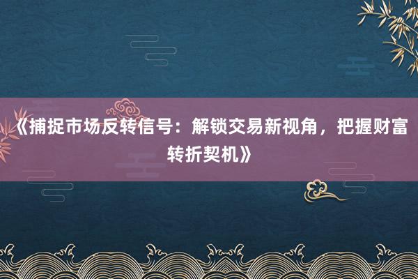 《捕捉市场反转信号：解锁交易新视角，把握财富转折契机》