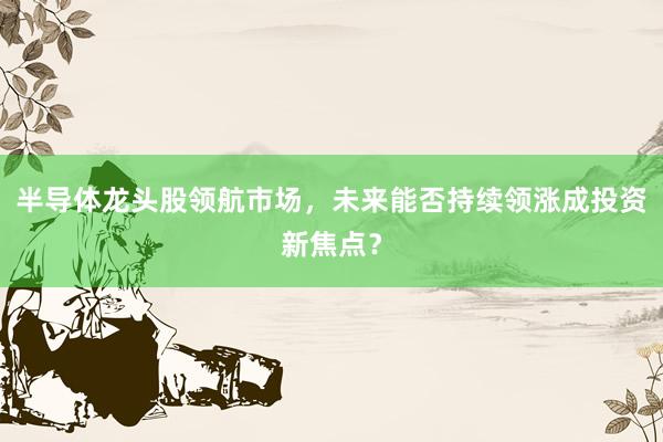 半导体龙头股领航市场，未来能否持续领涨成投资新焦点？