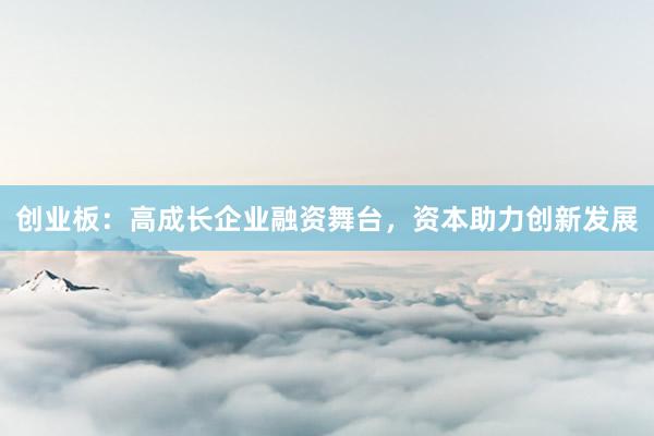 创业板：高成长企业融资舞台，资本助力创新发展