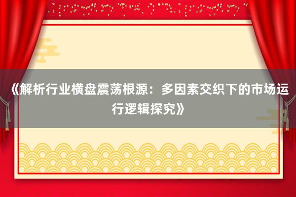 《解析行业横盘震荡根源：多因素交织下的市场运行逻辑探究》