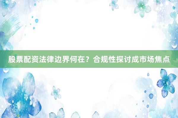 股票配资法律边界何在？合规性探讨成市场焦点