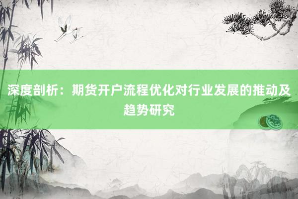 深度剖析：期货开户流程优化对行业发展的推动及趋势研究