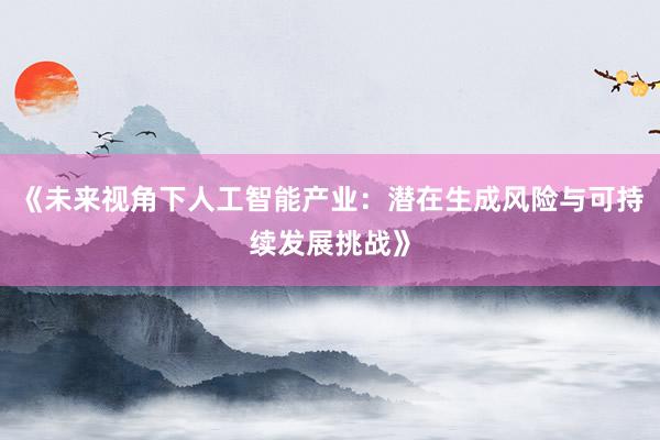 《未来视角下人工智能产业：潜在生成风险与可持续发展挑战》
