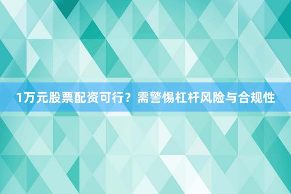 1万元股票配资可行？需警惕杠杆风险与合规性