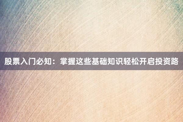 股票入门必知：掌握这些基础知识轻松开启投资路