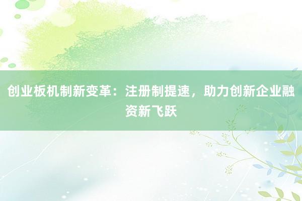 创业板机制新变革：注册制提速，助力创新企业融资新飞跃