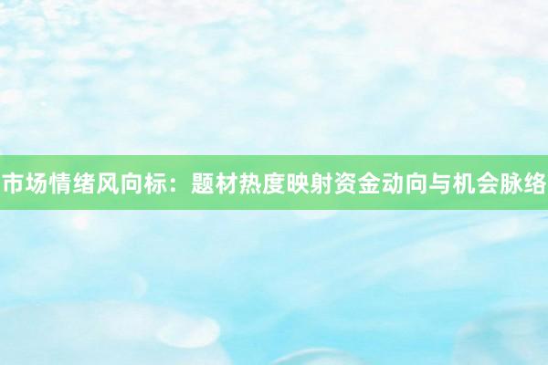 市场情绪风向标：题材热度映射资金动向与机会脉络