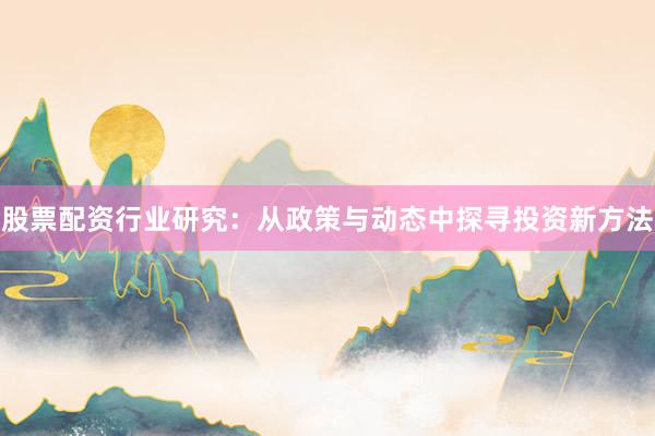 股票配资行业研究：从政策与动态中探寻投资新方法