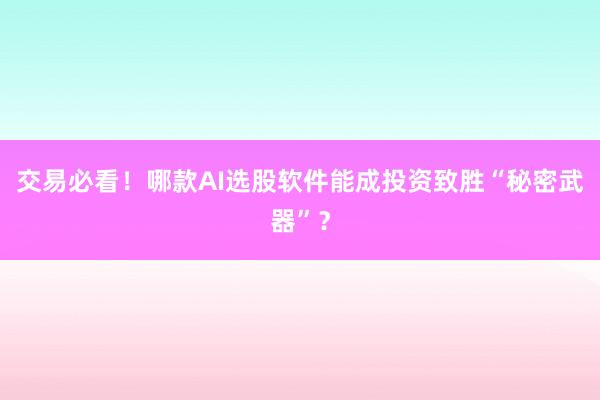 交易必看！哪款AI选股软件能成投资致胜“秘密武器”？