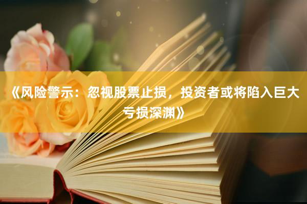 《风险警示：忽视股票止损，投资者或将陷入巨大亏损深渊》