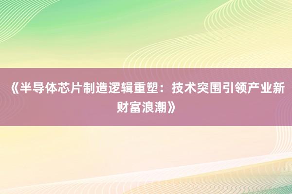 《半导体芯片制造逻辑重塑：技术突围引领产业新财富浪潮》