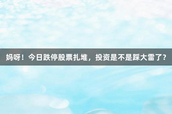 妈呀！今日跌停股票扎堆，投资是不是踩大雷了？