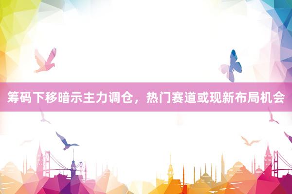 筹码下移暗示主力调仓，热门赛道或现新布局机会