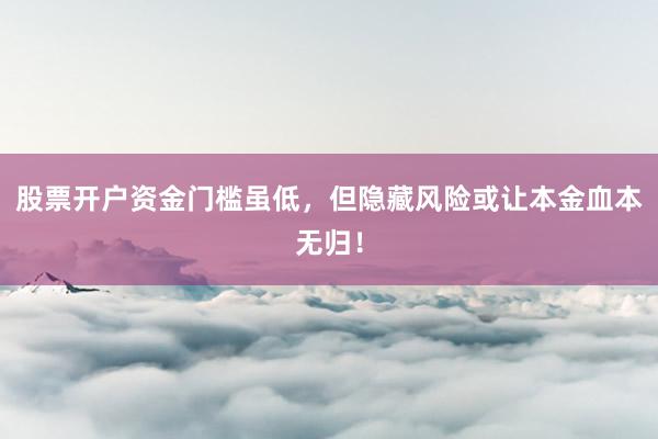 股票开户资金门槛虽低，但隐藏风险或让本金血本无归！