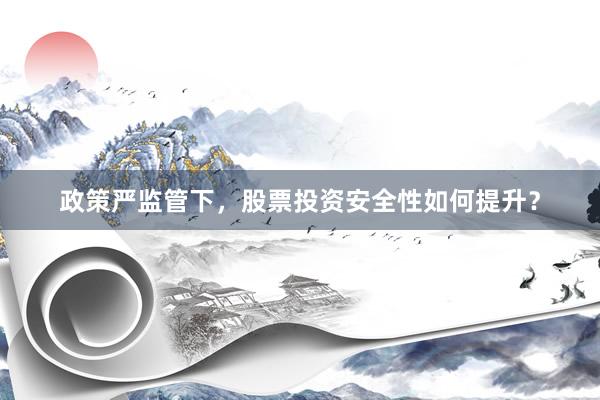 政策严监管下，股票投资安全性如何提升？