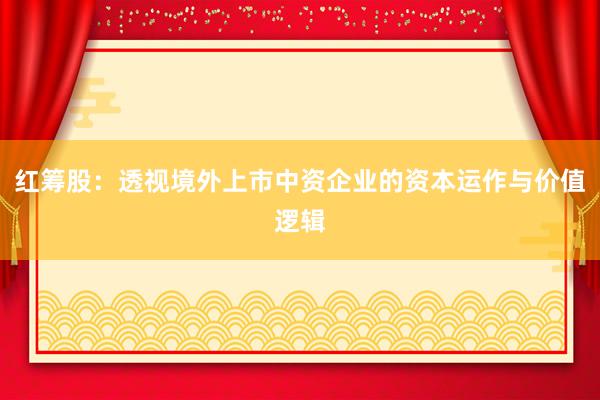 红筹股：透视境外上市中资企业的资本运作与价值逻辑