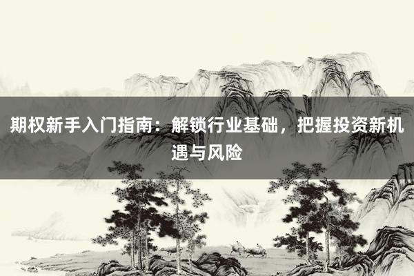 期权新手入门指南：解锁行业基础，把握投资新机遇与风险