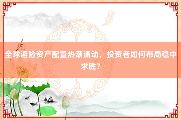 全球避险资产配置热潮涌动，投资者如何布局稳中求胜？