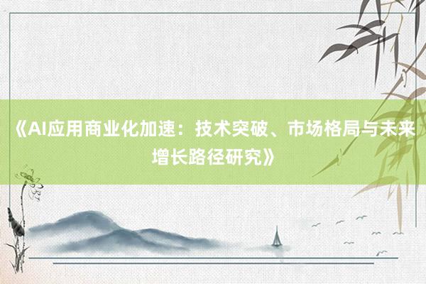 《AI应用商业化加速：技术突破、市场格局与未来增长路径研究》