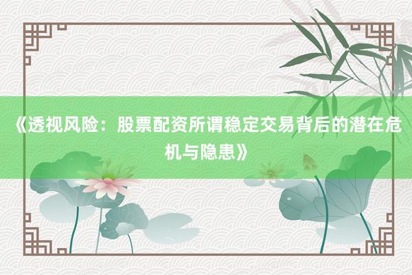 《透视风险：股票配资所谓稳定交易背后的潜在危机与隐患》