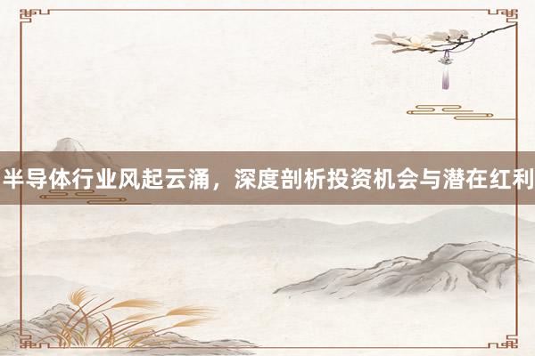 半导体行业风起云涌，深度剖析投资机会与潜在红利