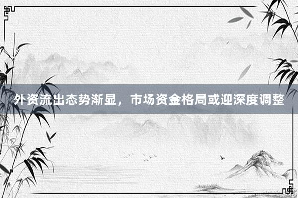 外资流出态势渐显，市场资金格局或迎深度调整