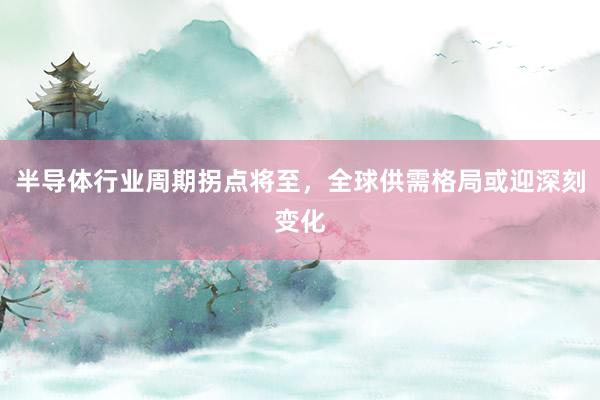 半导体行业周期拐点将至，全球供需格局或迎深刻变化