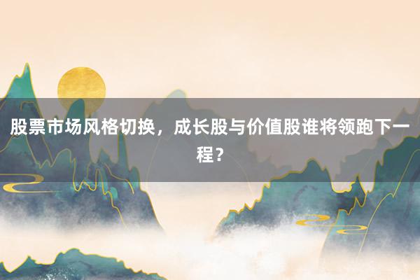 股票市场风格切换，成长股与价值股谁将领跑下一程？