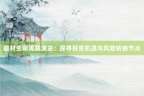 题材生命周期演进：探寻投资机遇与风险转换节点