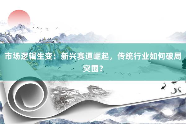 市场逻辑生变：新兴赛道崛起，传统行业如何破局突围？