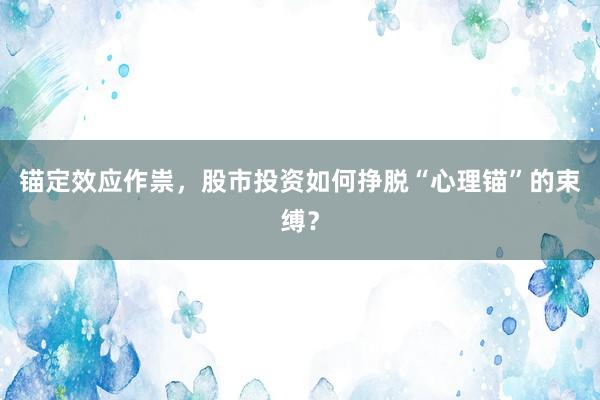 锚定效应作祟，股市投资如何挣脱“心理锚”的束缚？
