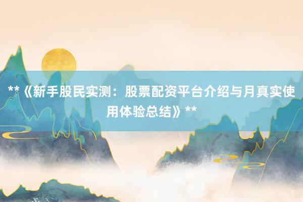 **《新手股民实测：股票配资平台介绍与月真实使用体验总结》**