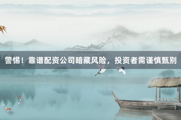 警惕！靠谱配资公司暗藏风险，投资者需谨慎甄别