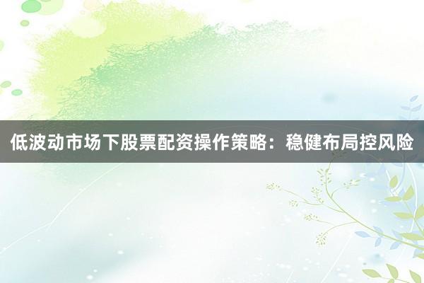低波动市场下股票配资操作策略：稳健布局控风险