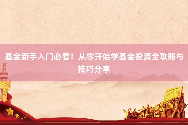 基金新手入门必看！从零开始学基金投资全攻略与技巧分享