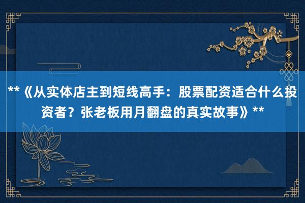 **《从实体店主到短线高手：股票配资适合什么投资者？张老板用月翻盘的真实故事》**